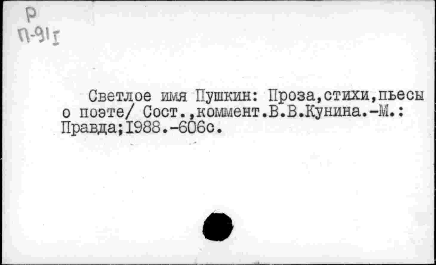 ﻿
Светлое имя Пушкин: Проза,стихи,пьесы о поэте/ Сост. , коммент .В.В.Кунина.-М.: Правда;1988.-606с.